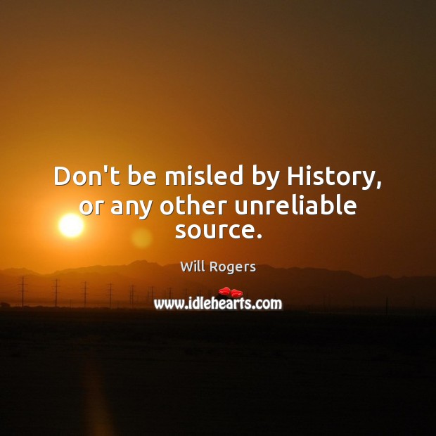 Don’t be misled by History, or any other unreliable source. Will Rogers Picture Quote