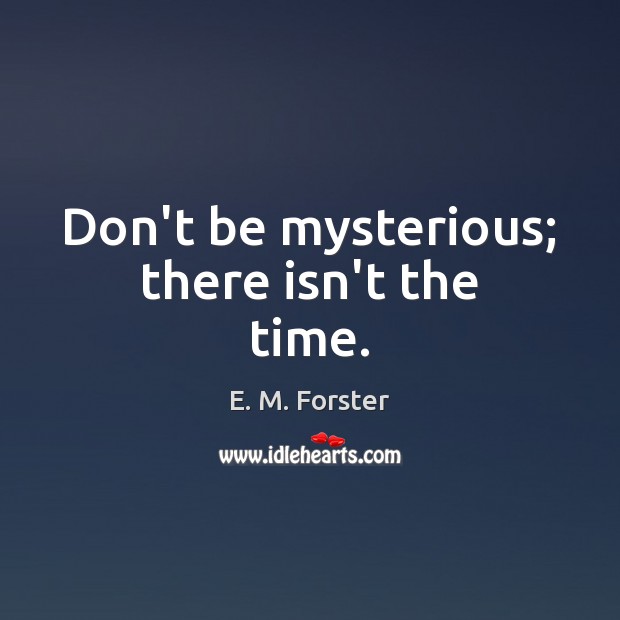 Don’t be mysterious; there isn’t the time. E. M. Forster Picture Quote