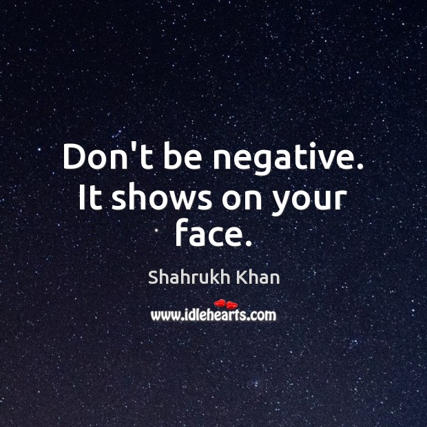 Don’t be negative. It shows on your face. Shahrukh Khan Picture Quote