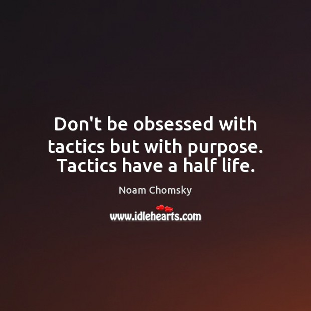 Don’t be obsessed with tactics but with purpose. Tactics have a half life. Noam Chomsky Picture Quote