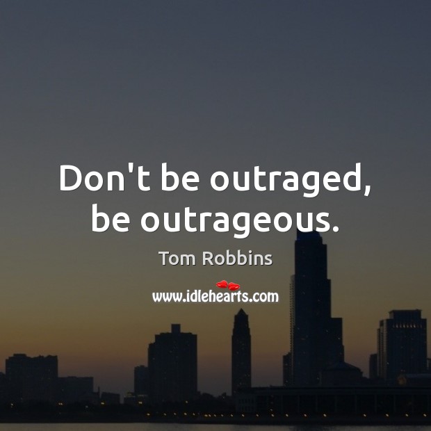 Don’t be outraged, be outrageous. Image