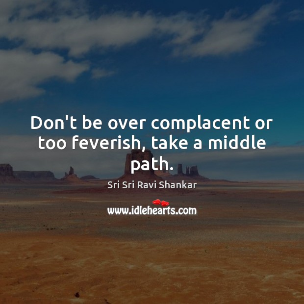 Don’t be over complacent or too feverish, take a middle path. Sri Sri Ravi Shankar Picture Quote