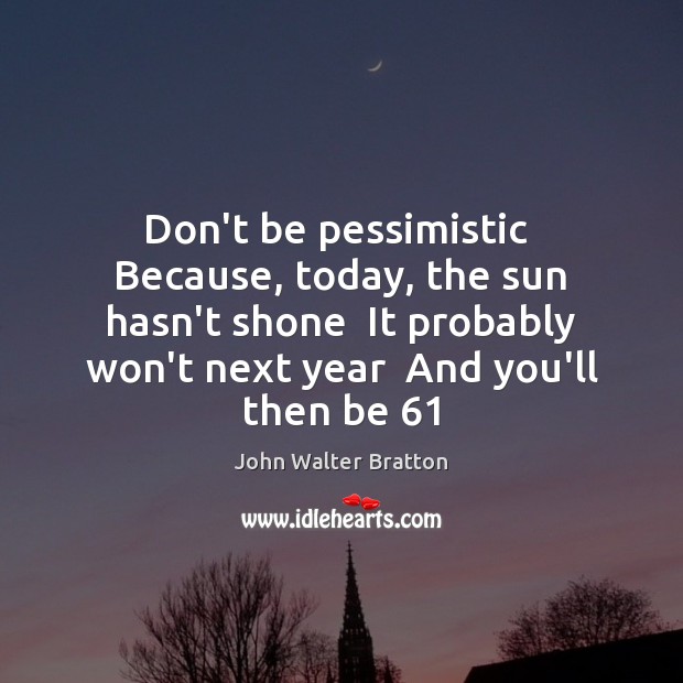 Don’t be pessimistic  Because, today, the sun hasn’t shone  It probably won’t Image