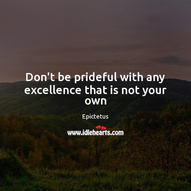 Don’t be prideful with any excellence that is not your own Epictetus Picture Quote