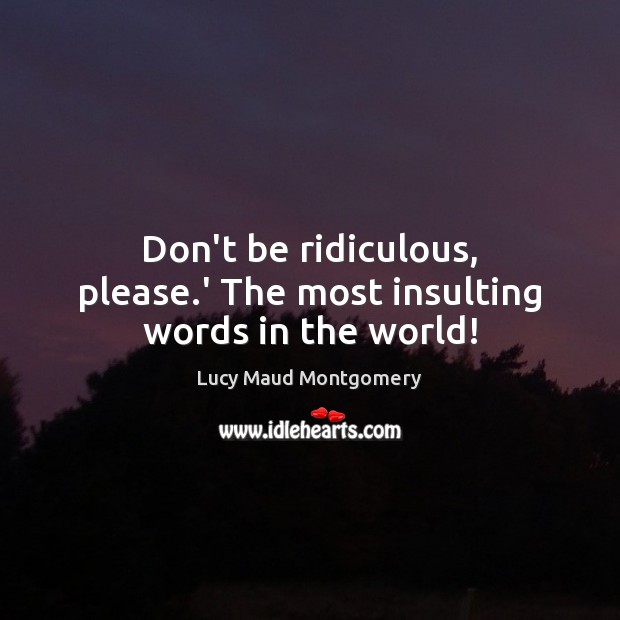 Don’t be ridiculous, please.’ The most insulting words in the world! Lucy Maud Montgomery Picture Quote