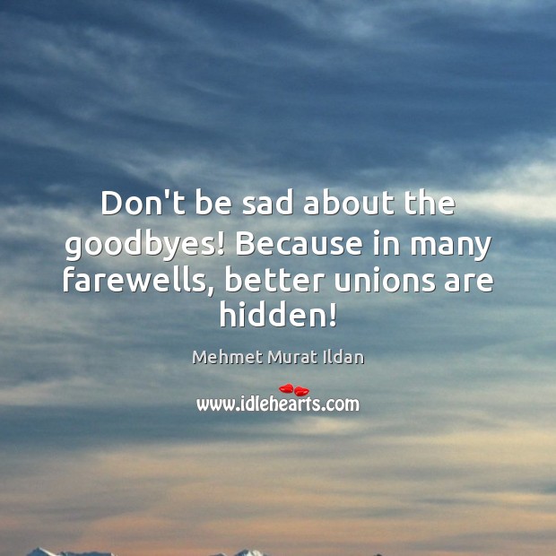 Don’t be sad about the goodbyes! Because in many farewells, better unions are hidden! Image
