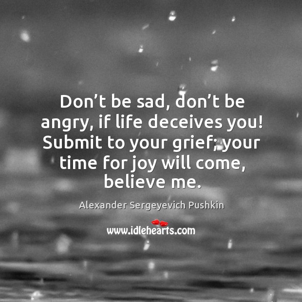 Don’t be sad, don’t be angry, if life deceives you! submit to your grief; your time for joy will come, believe me. Image