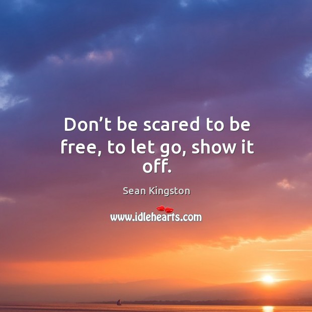 Don’t be scared to be free, to let go, show it off. Sean Kingston Picture Quote