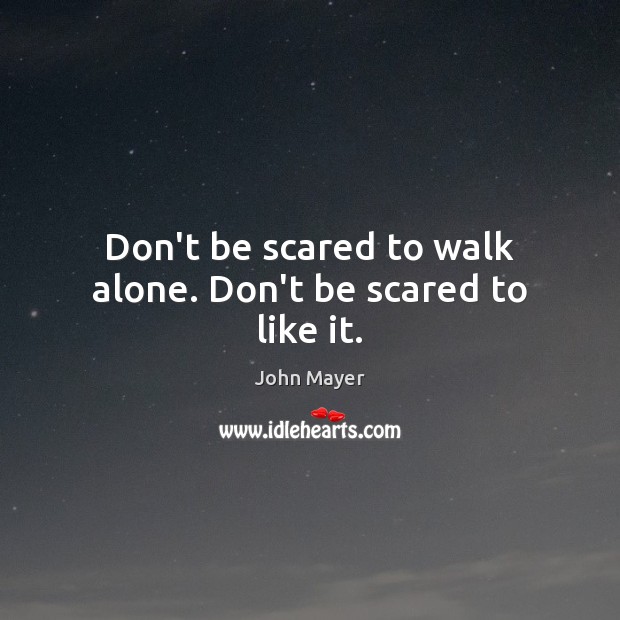 Don’t be scared to walk alone. Don’t be scared to like it. John Mayer Picture Quote