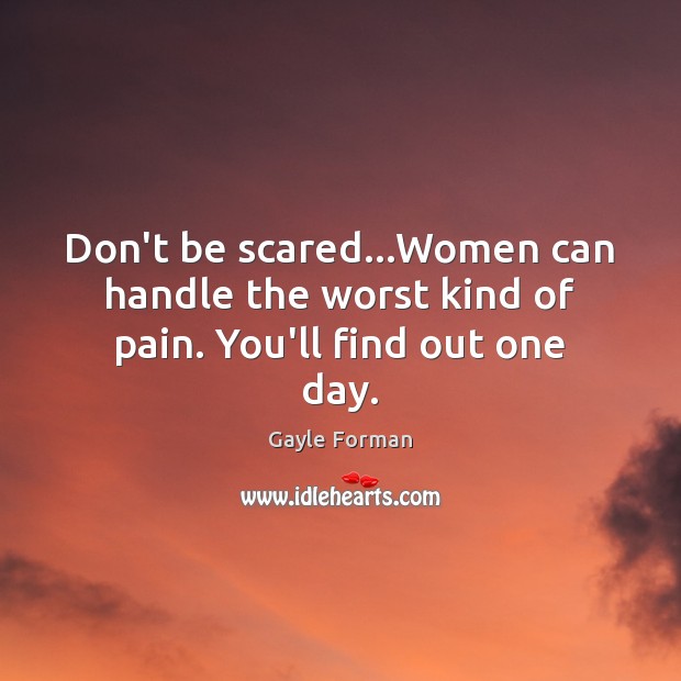 Don’t be scared…Women can handle the worst kind of pain. You’ll find out one day. Gayle Forman Picture Quote