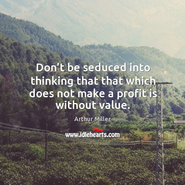 Don’t be seduced into thinking that that which does not make a profit is without value. Arthur Miller Picture Quote