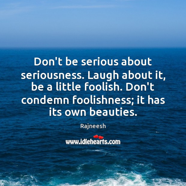 Don’t be serious about seriousness. Laugh about it, be a little foolish. Image