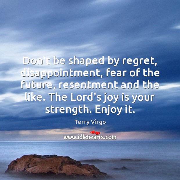 Don’t be shaped by regret, disappointment, fear of the future, resentment and Joy Quotes Image