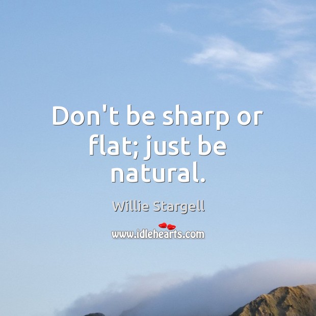 Don’t be sharp or flat; just be natural. Willie Stargell Picture Quote