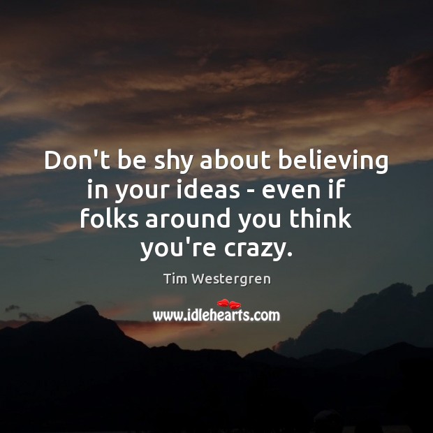 Don’t be shy about believing in your ideas – even if folks around you think you’re crazy. Tim Westergren Picture Quote