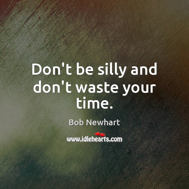 Don’t be silly and don’t waste your time. Image