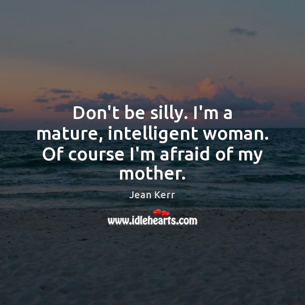 Don’t be silly. I’m a mature, intelligent woman. Of course I’m afraid of my mother. Jean Kerr Picture Quote