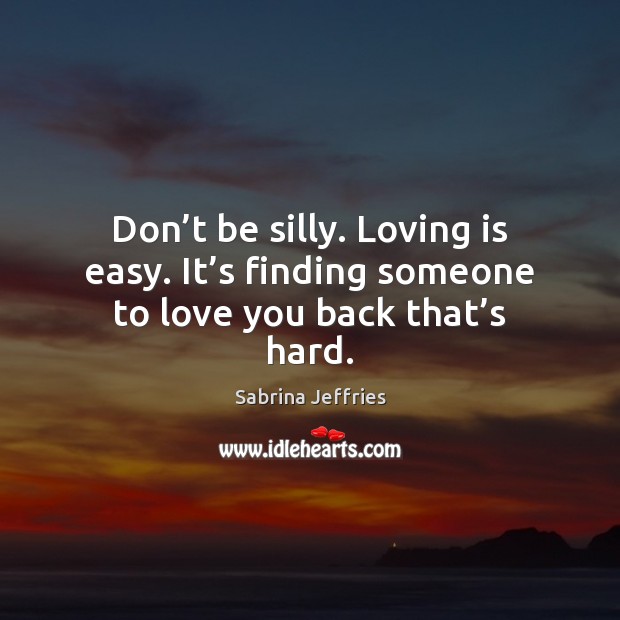 Don’t be silly. Loving is easy. It’s finding someone to love you back that’s hard. Sabrina Jeffries Picture Quote
