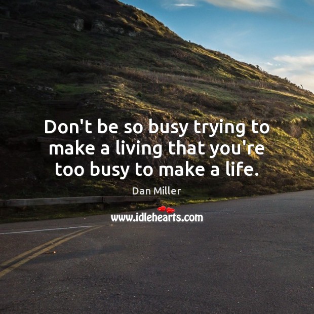 Don’t be so busy trying to make a living that you’re too busy to make a life. Dan Miller Picture Quote