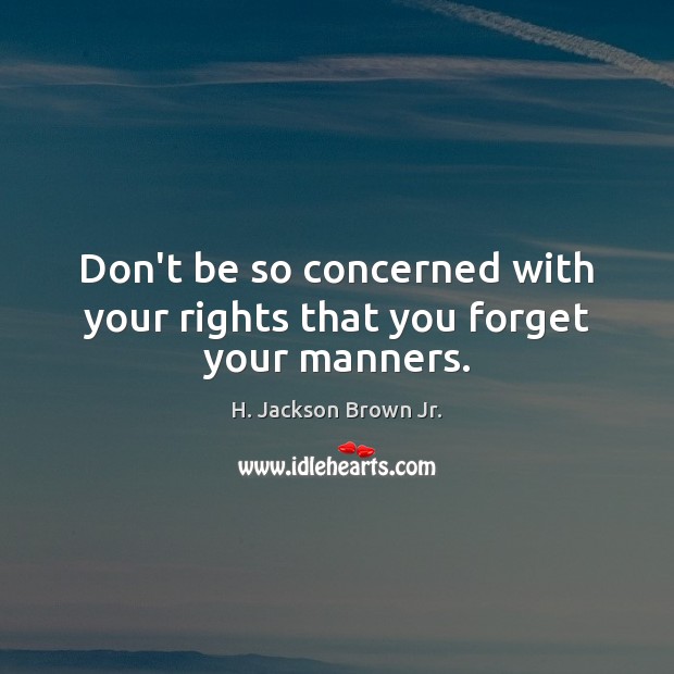 Don’t be so concerned with your rights that you forget your manners. Image
