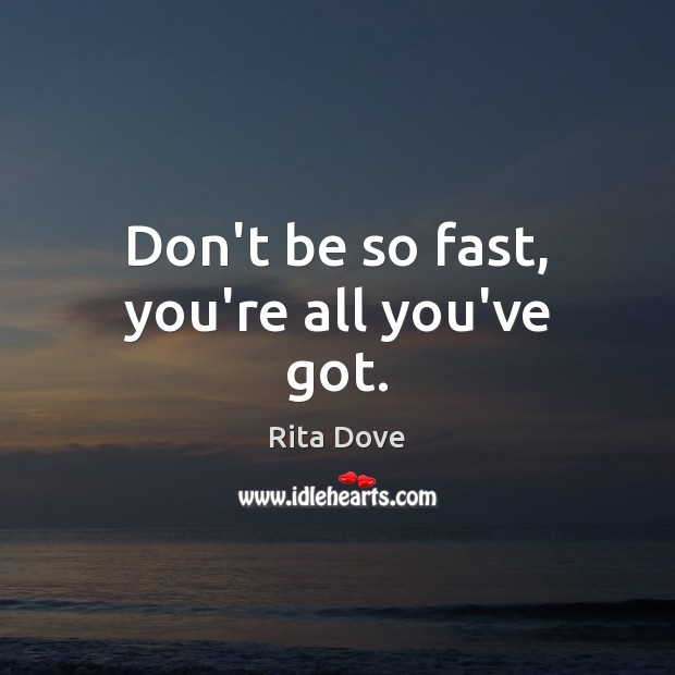Don’t be so fast, you’re all you’ve got. Rita Dove Picture Quote