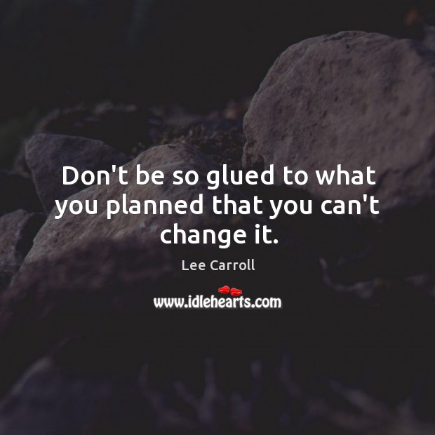 Don’t be so glued to what you planned that you can’t change it. Lee Carroll Picture Quote