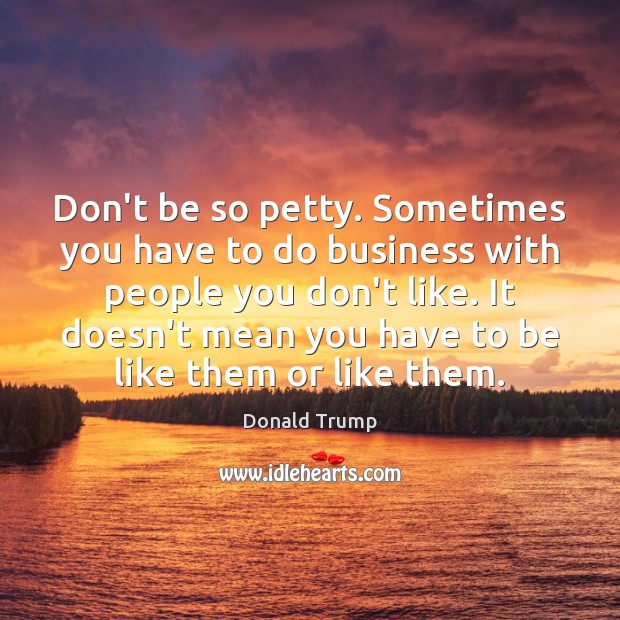 Don’t be so petty. Sometimes you have to do business with people Donald Trump Picture Quote