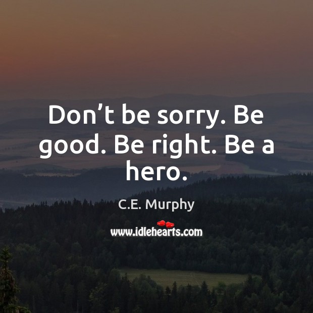 Don’t be sorry. Be good. Be right. Be a hero. C.E. Murphy Picture Quote