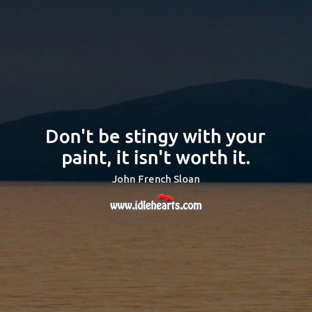 Don’t be stingy with your paint, it isn’t worth it. John French Sloan Picture Quote