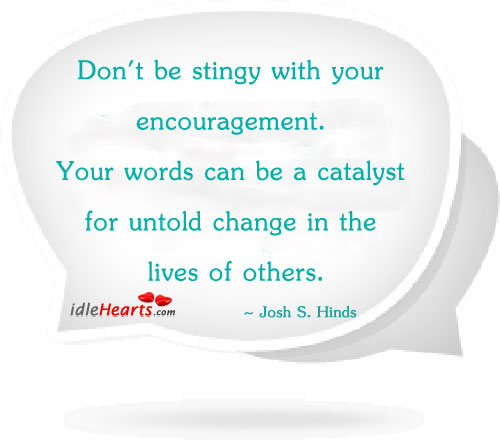 Don’t be stingy with your encouragement. Your words can be Image