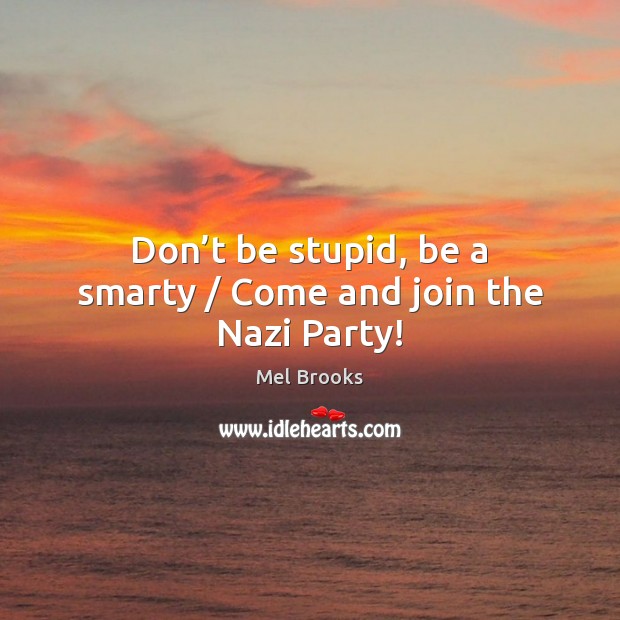 Don’t be stupid, be a smarty / Come and join the Nazi Party! Mel Brooks Picture Quote