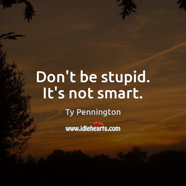 Don’t be stupid. It’s not smart. Ty Pennington Picture Quote
