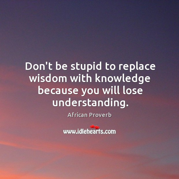 Don’t be stupid to replace wisdom with knowledge because African Proverbs Image