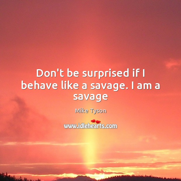 Don’t be surprised if I behave like a savage. I am a savage Image