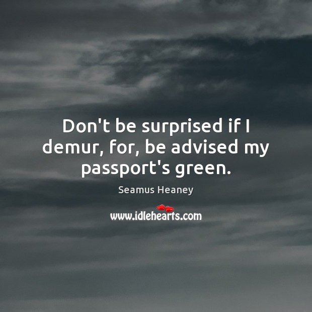 Don’t be surprised if I demur, for, be advised my passport’s green. Seamus Heaney Picture Quote