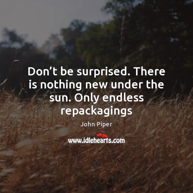 Don’t be surprised. There is nothing new under the sun. Only endless repackagings John Piper Picture Quote