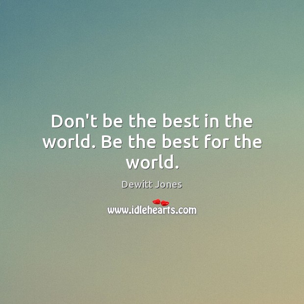 Don’t be the best in the world. Be the best for the world. Dewitt Jones Picture Quote