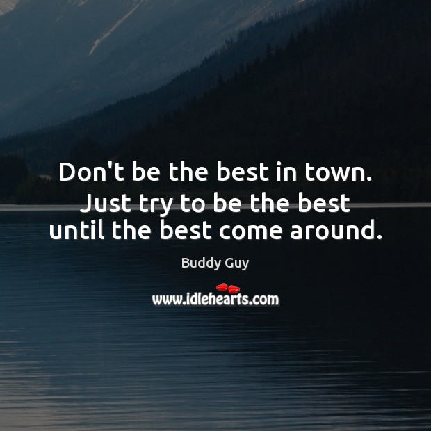 Don’t be the best in town. Just try to be the best until the best come around. Buddy Guy Picture Quote