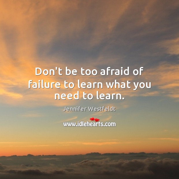Don’t be too afraid of failure to learn what you need to learn. 