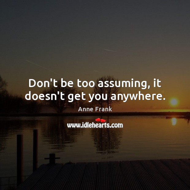 Don’t be too assuming, it doesn’t get you anywhere. Anne Frank Picture Quote