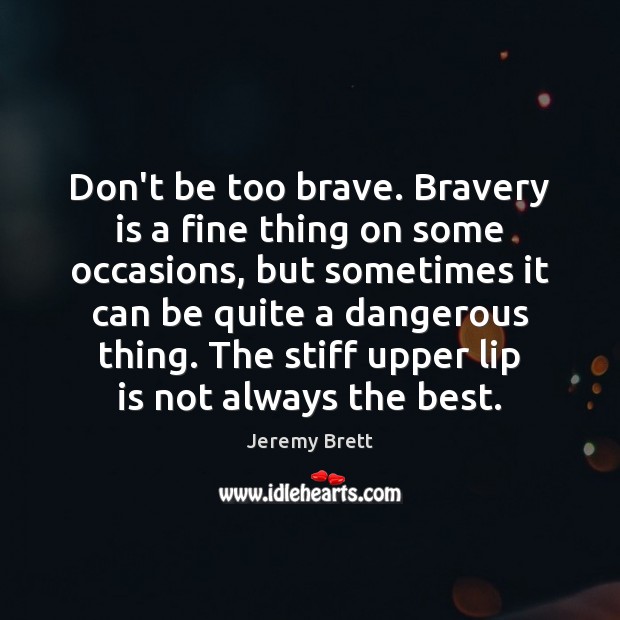 Don’t be too brave. Bravery is a fine thing on some occasions, Jeremy Brett Picture Quote