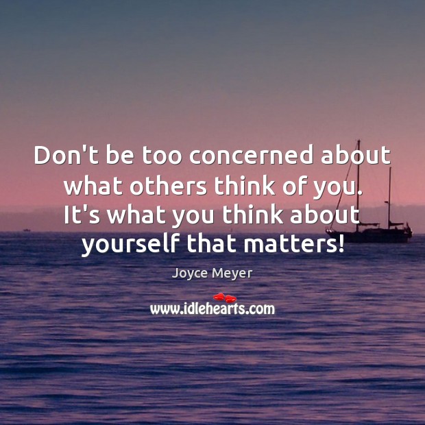 Don’t be too concerned about what others think of you. It’s what 