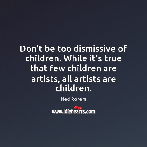 Don’t be too dismissive of children. While it’s true that few children Ned Rorem Picture Quote