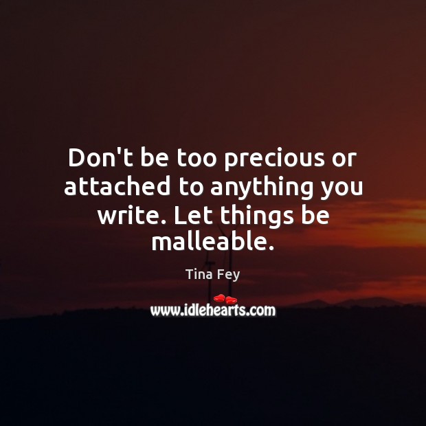 Don’t be too precious or attached to anything you write. Let things be malleable. Tina Fey Picture Quote