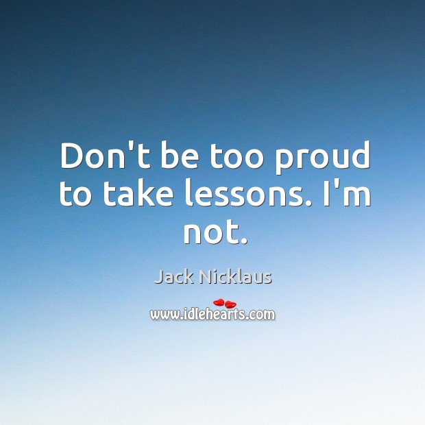 Don’t be too proud to take lessons. I’m not. Jack Nicklaus Picture Quote