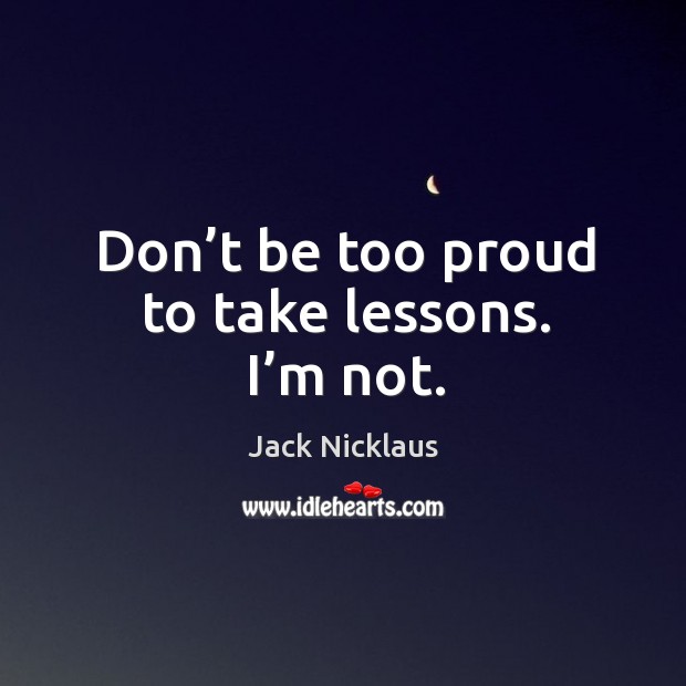 Don’t be too proud to take lessons. I’m not. Jack Nicklaus Picture Quote