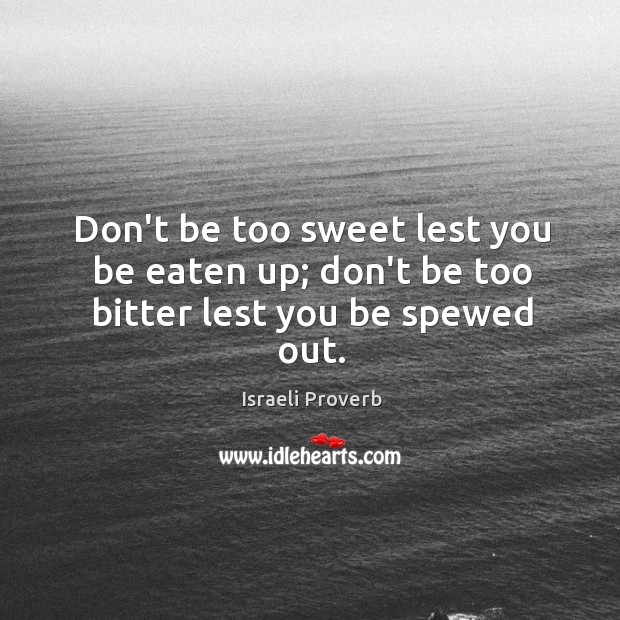 Don’t be too sweet lest you be eaten up; don’t be too bitter lest you be spewed out. Israeli Proverbs Image