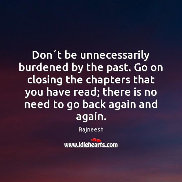 Don´t be unnecessarily burdened by the past. Go on closing the 