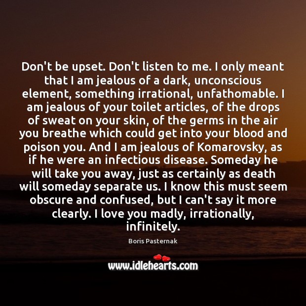 Don’t be upset. Don’t listen to me. I only meant that I Boris Pasternak Picture Quote