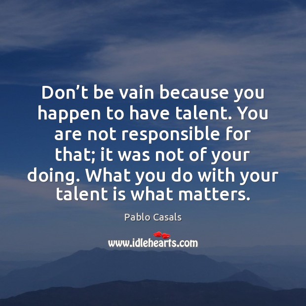 Don’t be vain because you happen to have talent. You are Pablo Casals Picture Quote
